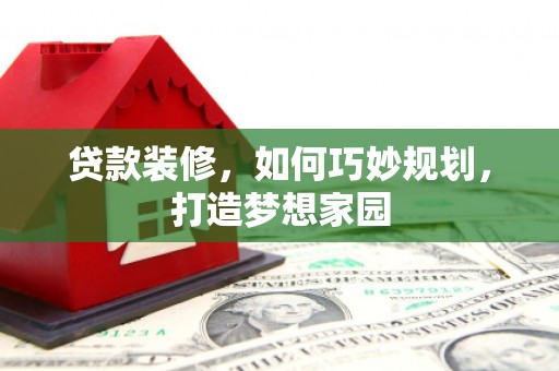 卓兰贷款装修，如何巧妙规划，打造梦想家园
