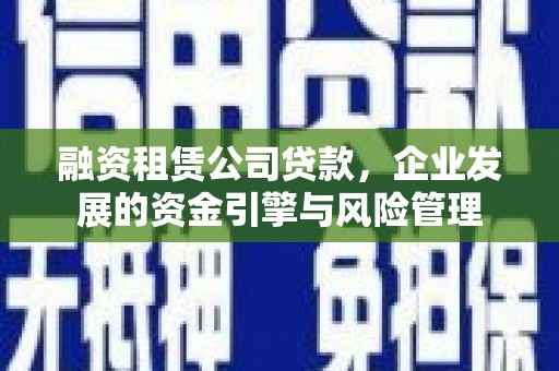 卓兰融资租赁公司贷款，企业发展的资金引擎与风险管理