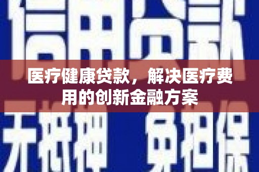 卓兰医疗健康贷款，解决医疗费用的创新金融方案