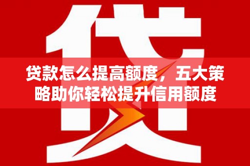 卓兰贷款怎么提高额度，五大策略助你轻松提升信用额度