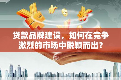 卓兰贷款品牌建设，如何在竞争激烈的市场中脱颖而出？