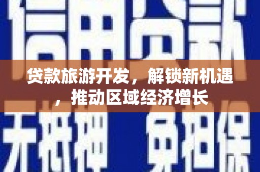 卓兰贷款旅游开发，解锁新机遇，推动区域经济增长