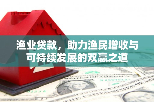 卓兰渔业贷款，助力渔民增收与可持续发展的双赢之道