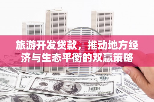卓兰旅游开发贷款，推动地方经济与生态平衡的双赢策略
