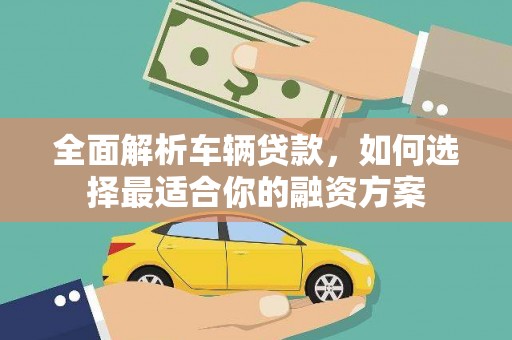 卓兰全面解析车辆贷款，如何选择最适合你的融资方案