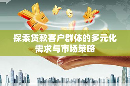 卓兰探索贷款客户群体的多元化需求与市场策略