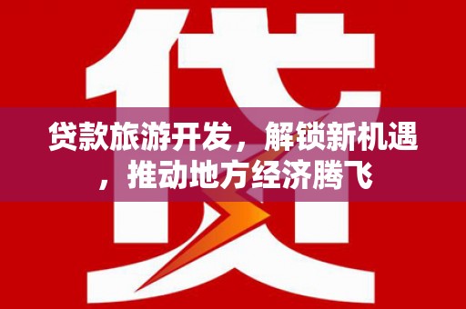 卓兰贷款旅游开发，解锁新机遇，推动地方经济腾飞