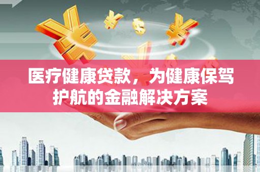 卓兰医疗健康贷款，为健康保驾护航的金融解决方案