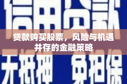 卓兰贷款购买股票，风险与机遇并存的金融策略
