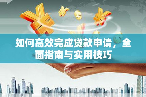 卓兰如何高效完成贷款申请，全面指南与实用技巧