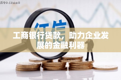 卓兰工商银行贷款，助力企业发展的金融利器