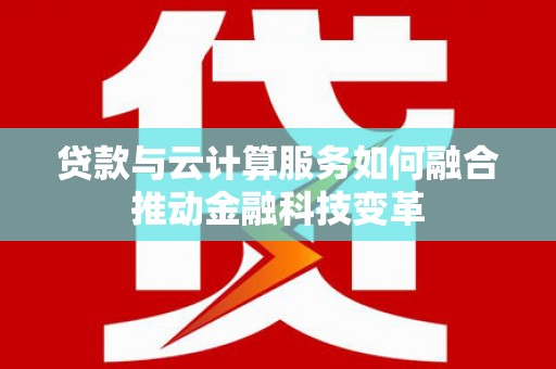 卓兰贷款与云计算服务如何融合推动金融科技变革