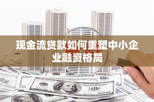 卓兰现金流贷款如何重塑中小企业融资格局