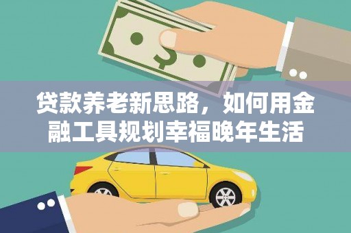 卓兰贷款养老新思路，如何用金融工具规划幸福晚年生活