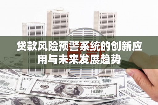 卓兰贷款风险预警系统的创新应用与未来发展趋势