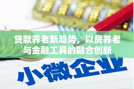 卓兰贷款养老新趋势，以房养老与金融工具的融合创新