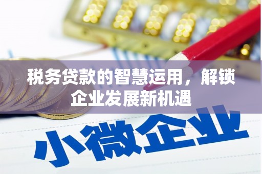 卓兰税务贷款的智慧运用，解锁企业发展新机遇