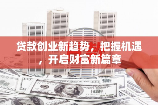 卓兰贷款创业新趋势，把握机遇，开启财富新篇章