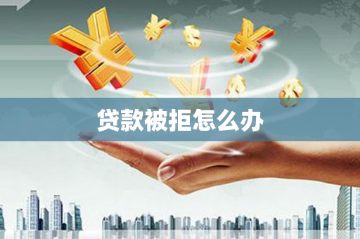 卓兰贷款被拒怎么办