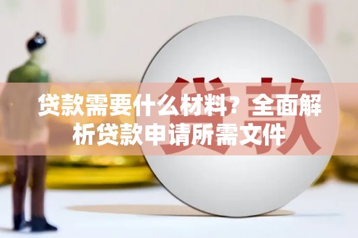 卓兰贷款需要什么材料?全面解析贷款申请所需文件 卓兰贷款需要什么材料?全面解析贷款申请所需文件